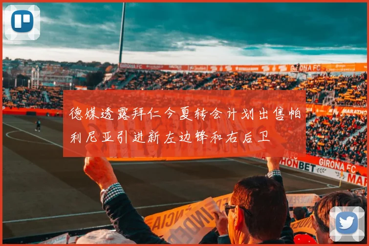 德媒透露拜仁今夏转会计划出售帕利尼亚引进新左边锋和右后卫