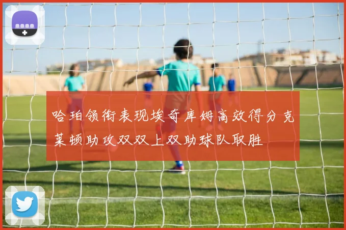哈珀领衔表现埃奇库姆高效得分克莱顿助攻双双上双助球队取胜