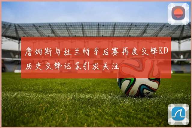 詹姆斯与杜兰特季后赛再度交锋KD历史交锋记录引发关注